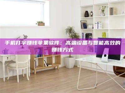 白沙手机打字赚钱苹果软件：高端设备与智能高效的赚钱方式