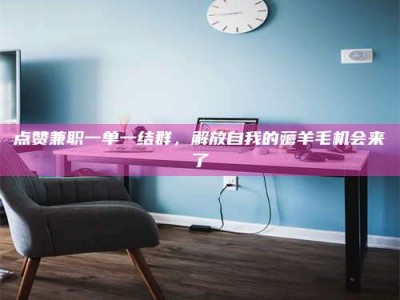 白沙点赞兼职一单一结群，解放自我的薅羊毛机会来了