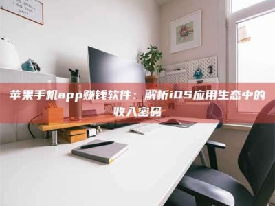 白沙苹果手机app赚钱软件：解析iOS应用生态中的收入密码