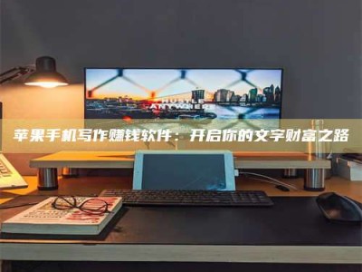 白沙苹果手机写作赚钱软件：开启你的文字财富之路