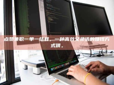 白沙点赞兼职一单一结群，一种高效又灵活的赚钱方式哦。