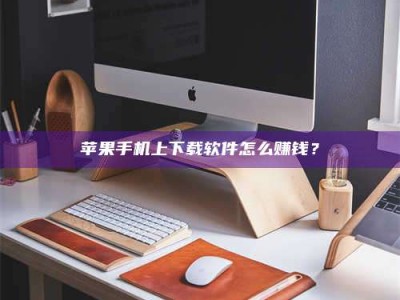 白沙苹果手机上下载软件怎么赚钱？