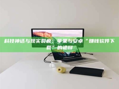 白沙科技神话与现实裂痕：苹果与安卓“赚钱软件下载”的诡辩