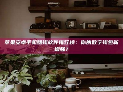 白沙苹果安卓手机赚钱软件排行榜：你的数字钱包新增强？