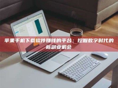 白沙苹果手机下载软件赚钱的平台：挖掘数字时代的新副业机会