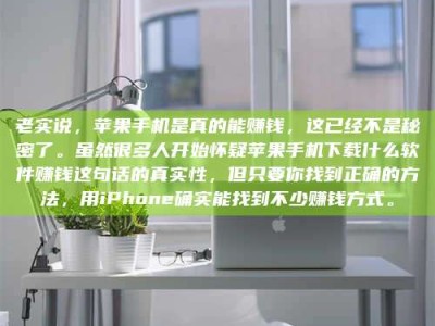 白沙老实说，苹果手机是真的能赚钱，这已经不是秘密了。虽然很多人开始怀疑苹果手机下载什么软件赚钱这句话的真实性，但只要你找到正确的方法，用iPhone确实能找到不少赚钱方式。