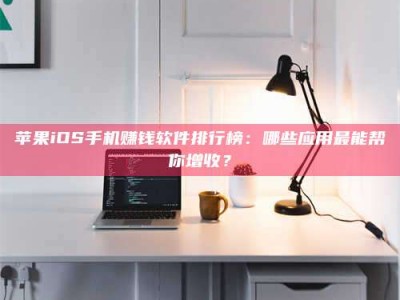 白沙苹果iOS手机赚钱软件排行榜：哪些应用最能帮你增收？