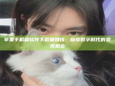 白沙苹果手机刷软件下载量赚钱：探索数字时代的变现机会