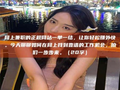 白沙网上兼职的正规网站一单一结，让你轻松赚外快。今天聊聊如何在网上找到靠谱的工作机会，咱们一步步来。（20字）